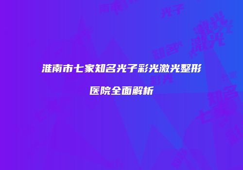 淮南市七家知名光子彩光激光整形医院全面解析
