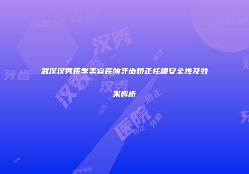 武汉汉秀医学美容医院牙齿矫正托槽安全性及效果解析