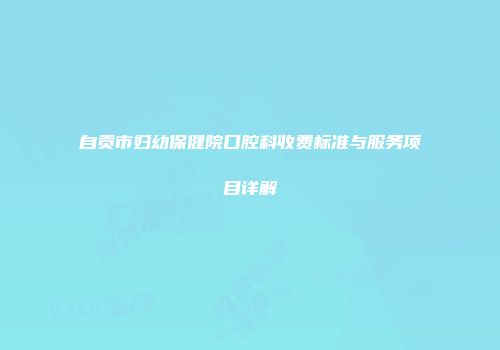 自贡市妇幼保健院口腔科收费标准与服务项目详解