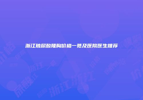 浙江玻尿酸隆胸价格一览及医院医生推荐