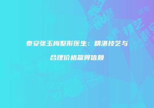 泰安张玉梅整形医生：精湛技艺与合理价格赢得信赖