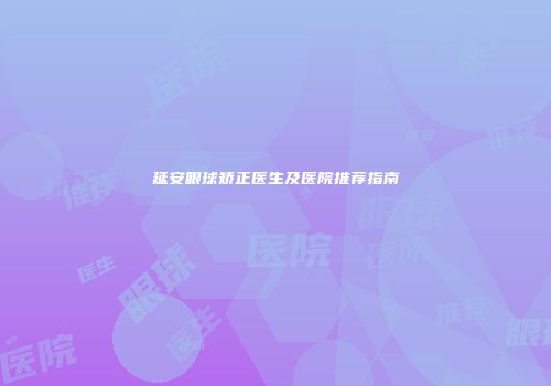延安眼球矫正医生及医院推荐指南