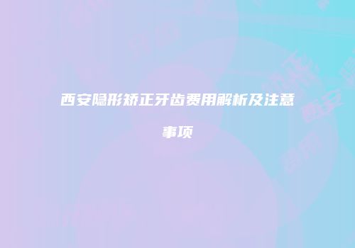西安隐形矫正牙齿费用解析及注意事项