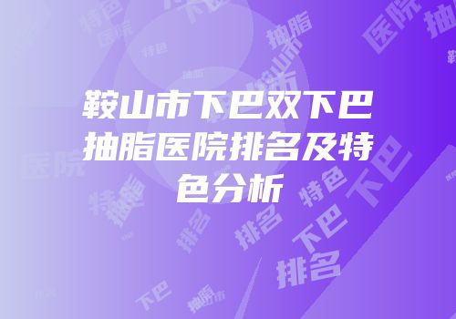 鞍山市下巴双下巴抽脂医院排名及特色分析