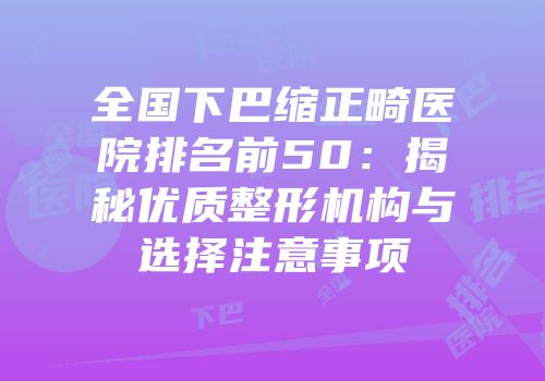 全国下巴缩正畸医院排名前50：揭秘优质整形机构与选择注意事项