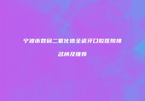 宁波市数码二氧化锆全瓷牙口腔医院排名榜及推荐