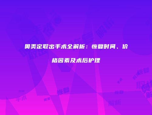 奥美定取出手术全解析：恢复时间、价格因素及术后护理