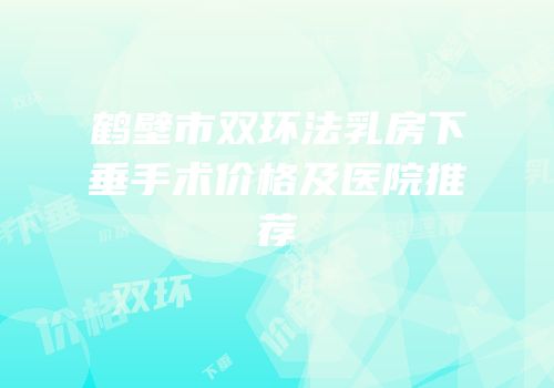 鹤壁市双环法乳房下垂手术价格及医院推荐