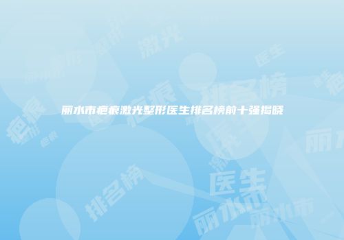 丽水市疤痕激光整形医生排名榜前十强揭晓