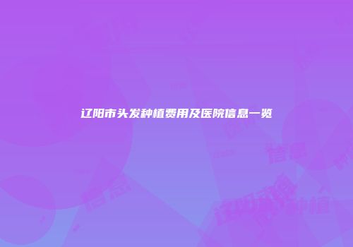 辽阳市头发种植费用及医院信息一览