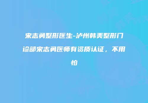 宋志勇整形医生-泸州韩美整形门诊部宋志勇医师有资质认证，不用怕