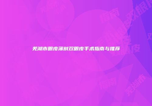 芜湖市眼皮薄割双眼皮手术指南与推荐