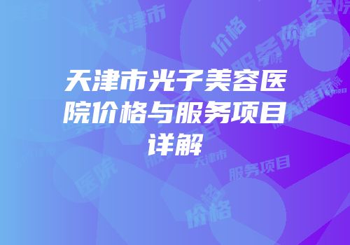 天津市光子美容医院价格与服务项目详解