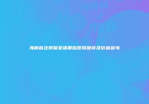 海南省注射保妥适瘦脸医院推荐及价格参考