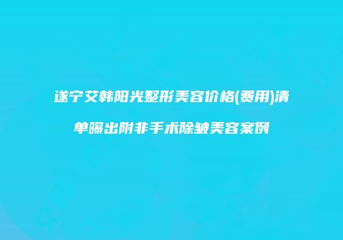 遂宁艾韩阳光整形美容价格(费用)清单曝出附非手术除皱美容案例