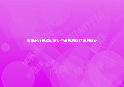 南昌采光嫩肤价格行情及优质医疗机构推荐
