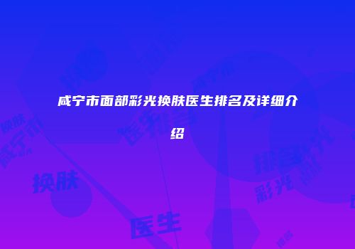 咸宁市面部彩光换肤医生排名及详细介绍