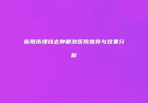 衡阳市埋线去肿眼泡医院推荐与效果分析