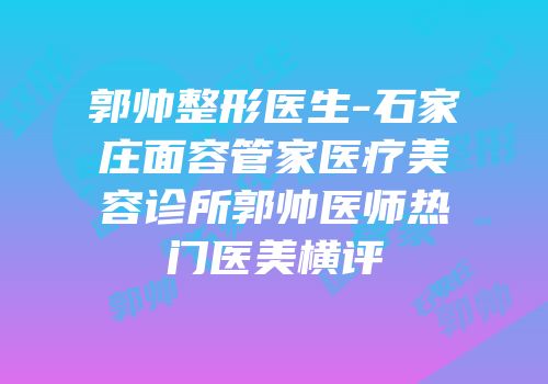 郭帅整形医生-石家庄面容管家医疗美容诊所郭帅医师热门医美横评