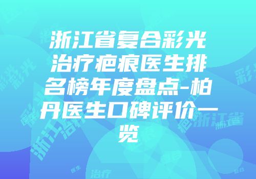 浙江省复合彩光治疗疤痕医生排名榜年度盘点-柏丹医生口碑评价一览