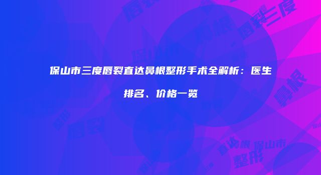 保山市三度唇裂直达鼻根整形手术全解析：医生排名、价格一览
