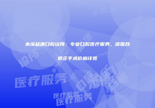 本溪益康口腔诊所：专业口腔医疗服务，深覆合矫正手术价格详览
