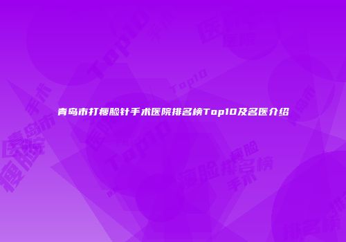青岛市打瘦脸针手术医院排名榜Top10及名医介绍