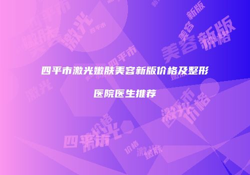 四平市激光嫩肤美容新版价格及整形医院医生推荐
