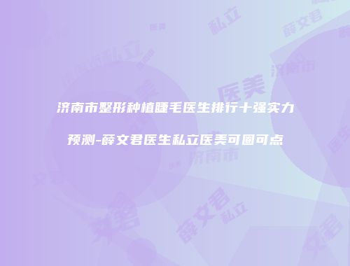 济南市整形种植睫毛医生排行十强实力预测-薛文君医生私立医美可圈可点