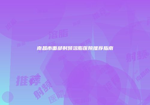 南昌市面部射频溶脂医院推荐指南