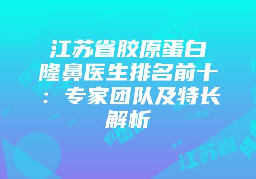 江苏省胶原蛋白隆鼻医生排名前十：专家团队及特长解析