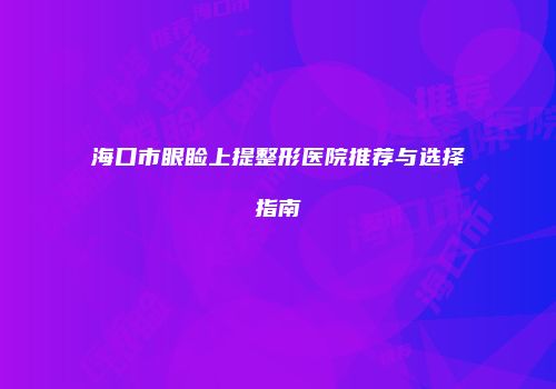 海口市眼睑上提整形医院推荐与选择指南