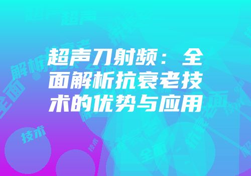 超声刀射频：全面解析抗衰老技术的优势与应用