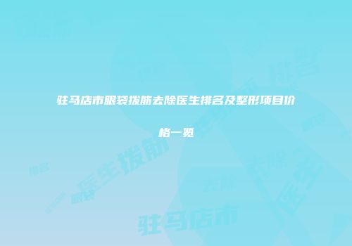 驻马店市眼袋拨筋去除医生排名及整形项目价格一览