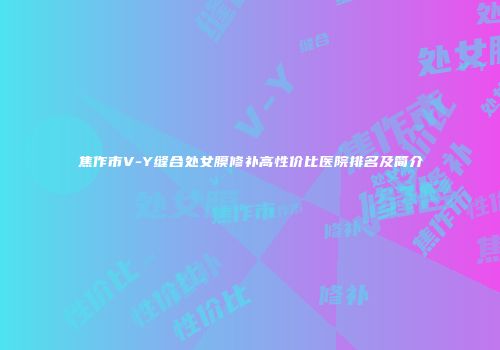 焦作市V-Y缝合处女膜修补高性价比医院排名及简介