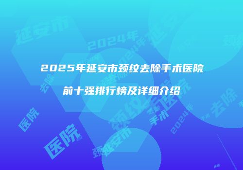 2025年延安市颈纹去除手术医院前十强排行榜及详细介绍