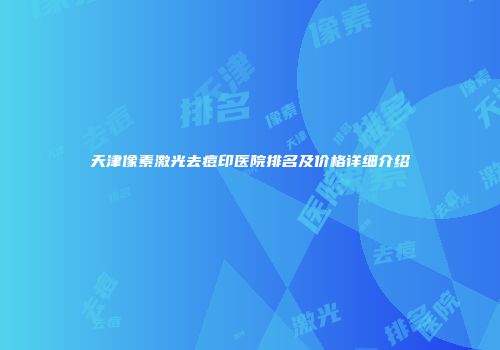 天津像素激光去痘印医院排名及价格详细介绍