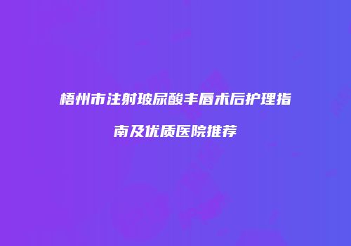 梧州市注射玻尿酸丰唇术后护理指南及优质医院推荐