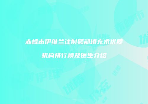 赤峰市伊维兰注射颞部填充术优质机构排行榜及医生介绍