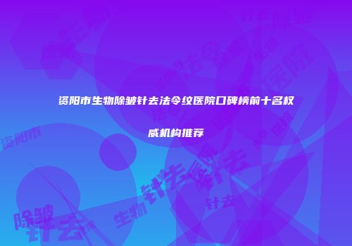 资阳市生物除皱针去法令纹医院口碑榜前十名权威机构推荐
