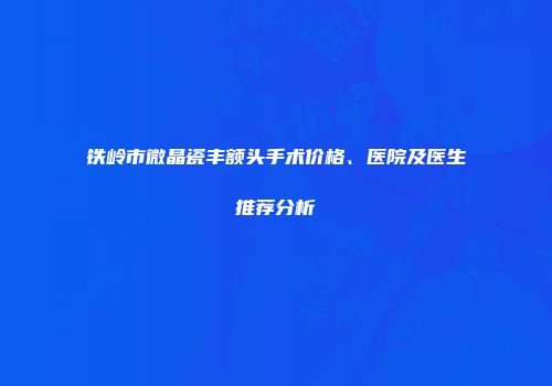 铁岭市微晶瓷丰额头手术价格、医院及医生推荐分析