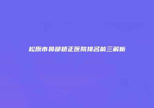 松原市鼻部矫正医院排名前三解析