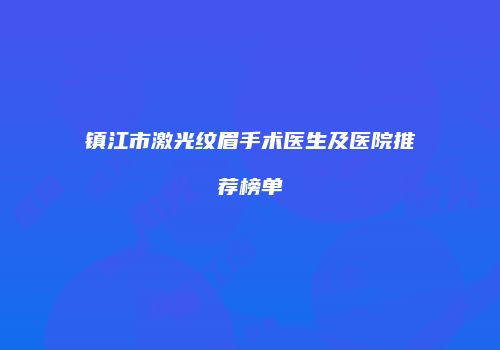 镇江市激光纹眉手术医生及医院推荐榜单