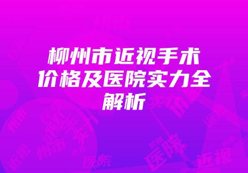 柳州市近视手术价格及医院实力全解析