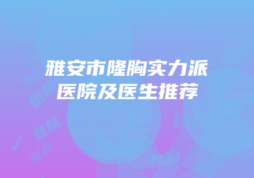 雅安市隆胸实力派医院及医生推荐