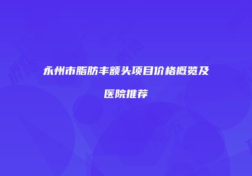 永州市脂肪丰额头项目价格概览及医院推荐