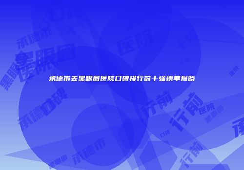 承德市去黑眼圈医院口碑排行前十强榜单揭晓