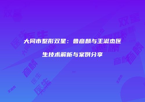 大同市整形双星：鲁彦麟与王淑杰医生技术解析与案例分享