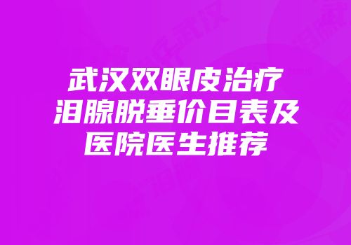 武汉双眼皮治疗泪腺脱垂价目表及医院医生推荐