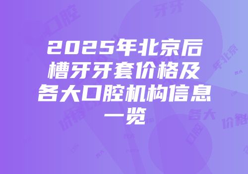 2025年北京后槽牙牙套价格及各大口腔机构信息一览